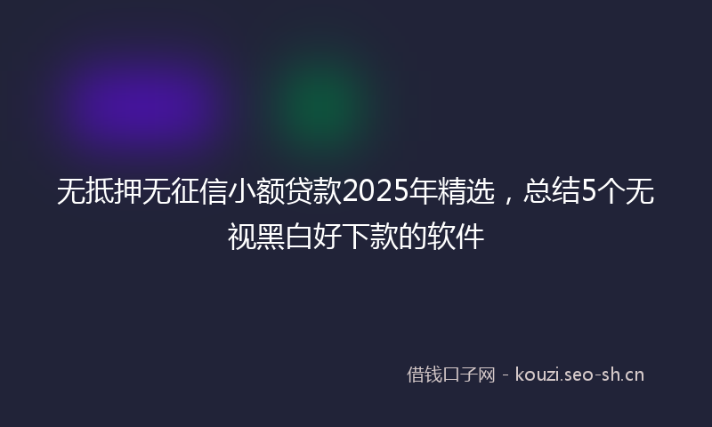 无抵押无征信小额贷款2025年精选，总结5个无视黑白好下款的软件