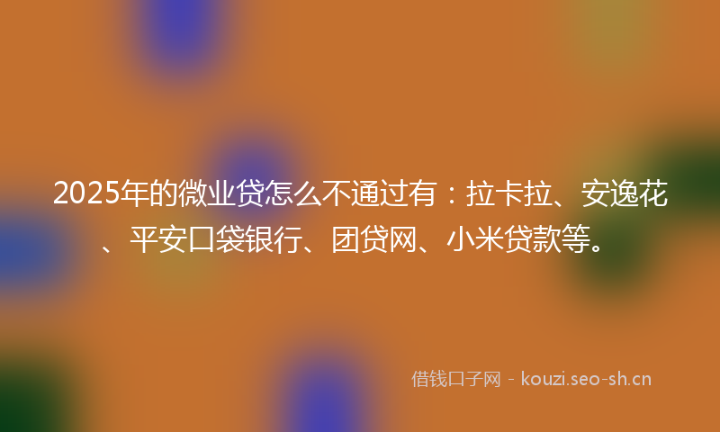 2025年的微业贷怎么不通过有：拉卡拉、安逸花、平安口袋银行、团贷网、小米贷款等。