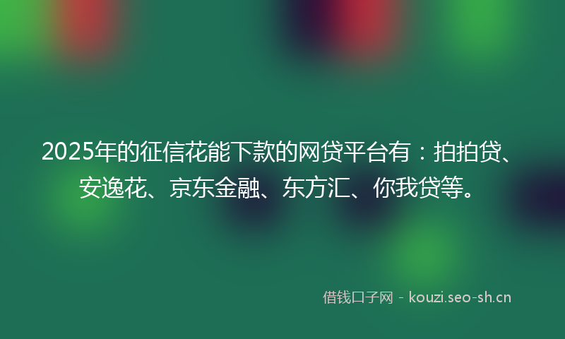 2025年的征信花能下款的网贷平台有：拍拍贷、安逸花、京东金融、东方汇、你我贷等。