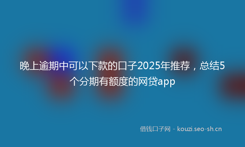 晚上逾期中可以下款的口子2025年推荐,总结5个分期有额度的网贷app