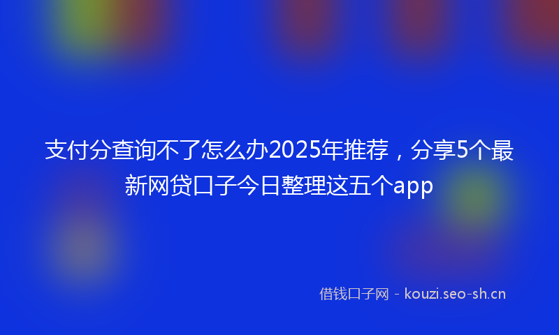 支付分查询不了怎么办2025年推荐，分享5个最新网贷口子今日整理这五个app
