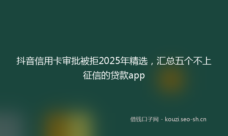 抖音信用卡审批被拒2025年精选，汇总五个不上征信的贷款app