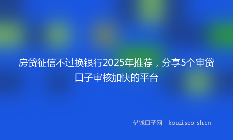房贷征信不过换银行2025年推荐，分享5个审贷口子审核加快的平台