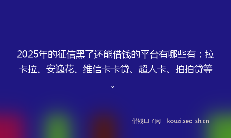 2025年的征信黑了还能借钱的平台有哪些有：拉卡拉、安逸花、维信卡卡贷、超人卡、拍拍贷等。