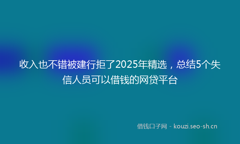 收入也不错被建行拒了2025年精选，总结5个失信人员可以借钱的网贷平台