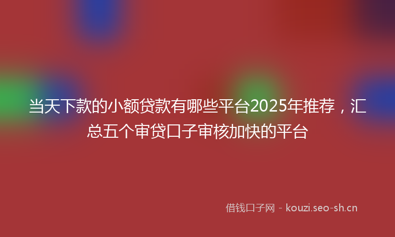 当天下款的小额贷款有哪些平台2025年推荐，汇总五个审贷口子审核加快的平台