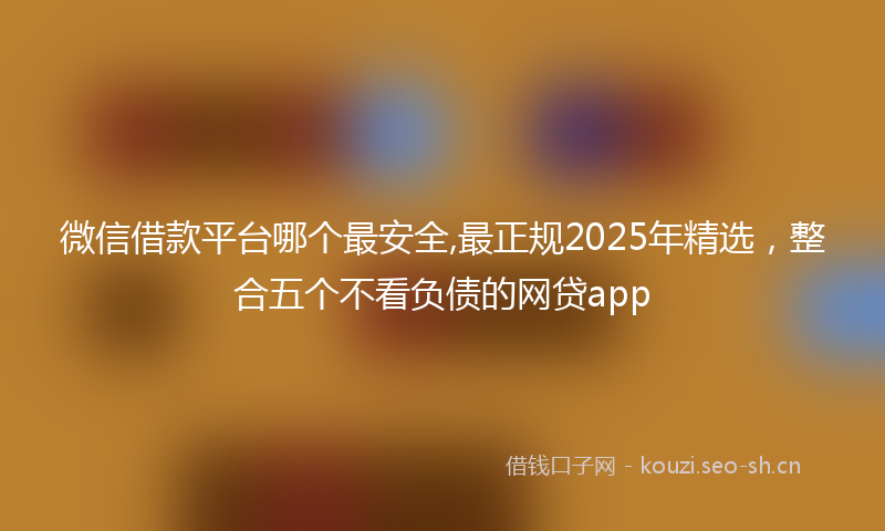 微信借款平台哪个最安全,最正规2025年精选，整合五个不看负债的网贷app