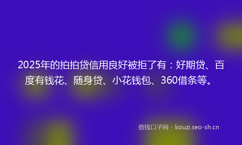 2025年的拍拍贷信用良好被拒了有：好期贷、百度有钱花、随身贷、小花钱包、360借条等。