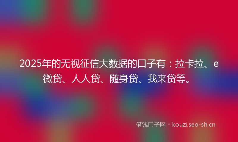 2025年的无视征信大数据的口子有:拉卡拉、e微贷、人人贷、随身贷、我来贷等。