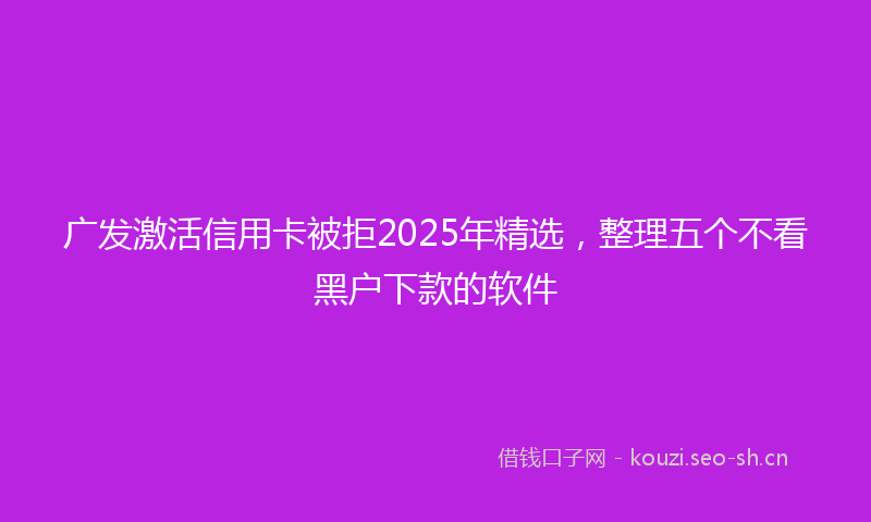 广发激活信用卡被拒2025年精选，整理五个不看黑户下款的软件