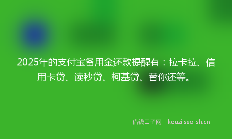 2025年的支付宝备用金还款提醒有:拉卡拉、信用卡贷、读秒贷、柯基贷、替你还等。