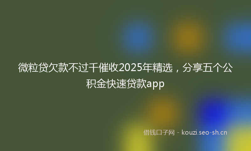 微粒贷欠款不过千催收2025年精选，分享五个公积金快速贷款app