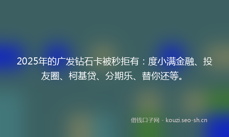 2025年的广发钻石卡被秒拒有：度小满金融、投友圈、柯基贷、分期乐、替你还等。