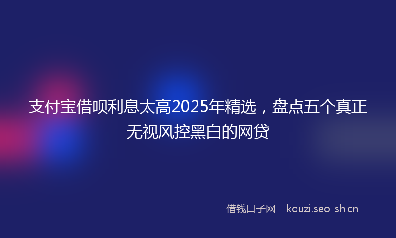 支付宝借呗利息太高2025年精选，盘点五个真正无视风控黑白的网贷