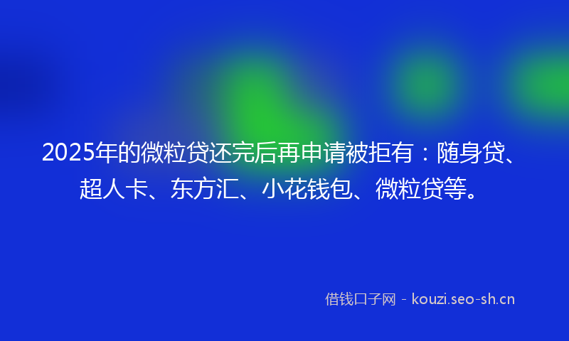 2025年的微粒贷还完后再申请被拒有：随身贷、超人卡、东方汇、小花钱包、微粒贷等。