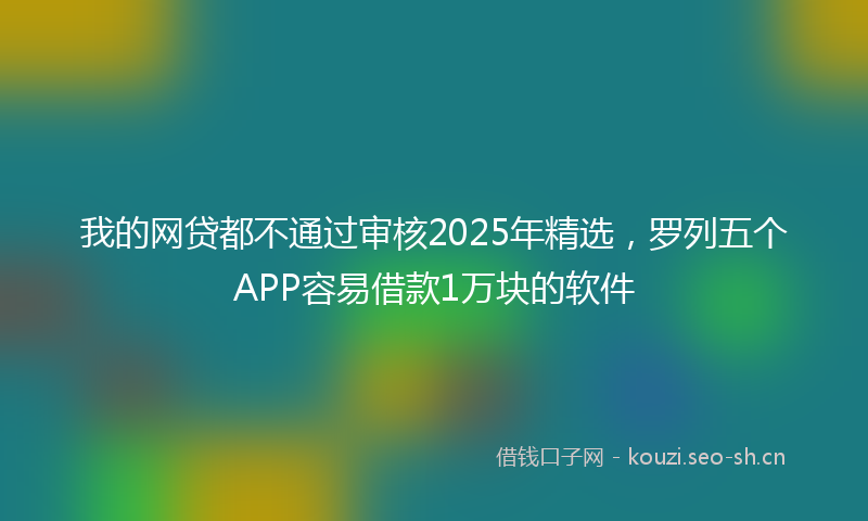 我的网贷都不通过审核2025年精选，罗列五个APP容易借款1万块的软件