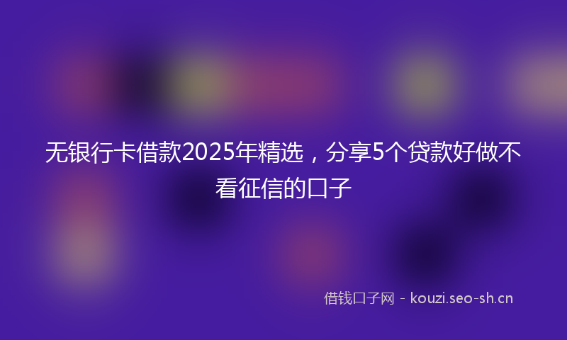 无银行卡借款2025年精选，分享5个贷款好做不看征信的口子