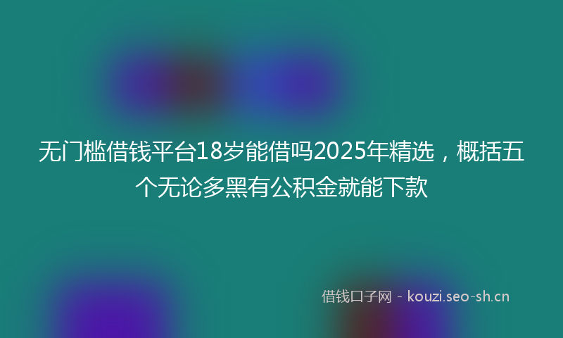 无门槛借钱平台18岁能借吗2025年精选，概括五个无论多黑有公积金就能下款