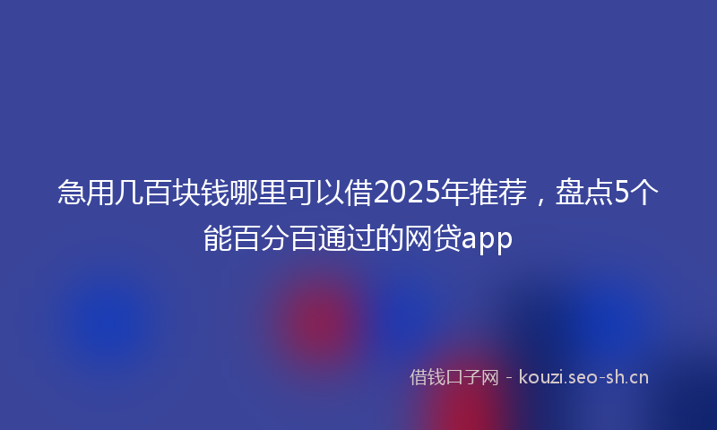 急用几百块钱哪里可以借2025年推荐，盘点5个能百分百通过的网贷app
