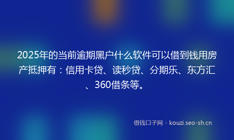2025年的当前逾期黑户什么软件可以借到钱用房产抵押有：信用卡贷、读秒贷、分期乐、东方汇、360借条等。