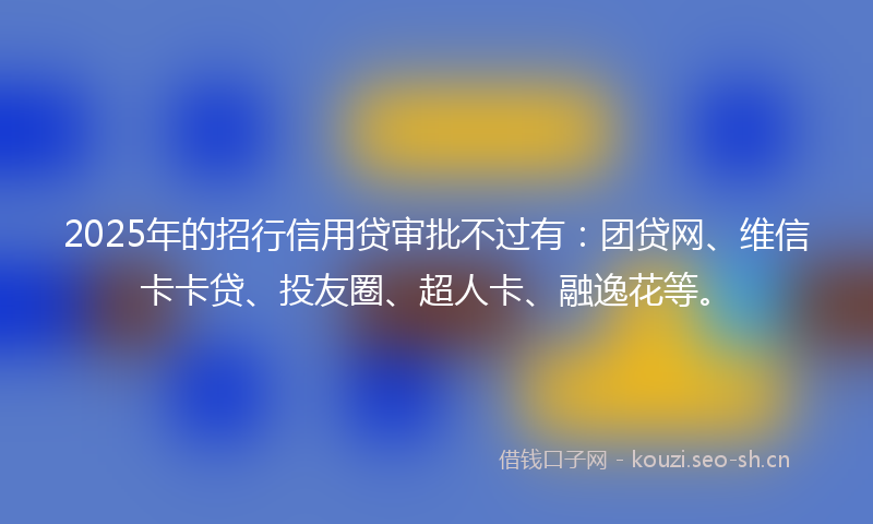 2025年的招行信用贷审批不过有：团贷网、维信卡卡贷、投友圈、超人卡、融逸花等。