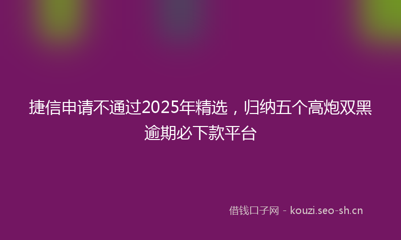 捷信申请不通过2025年精选，归纳五个高炮双黑逾期必下款平台