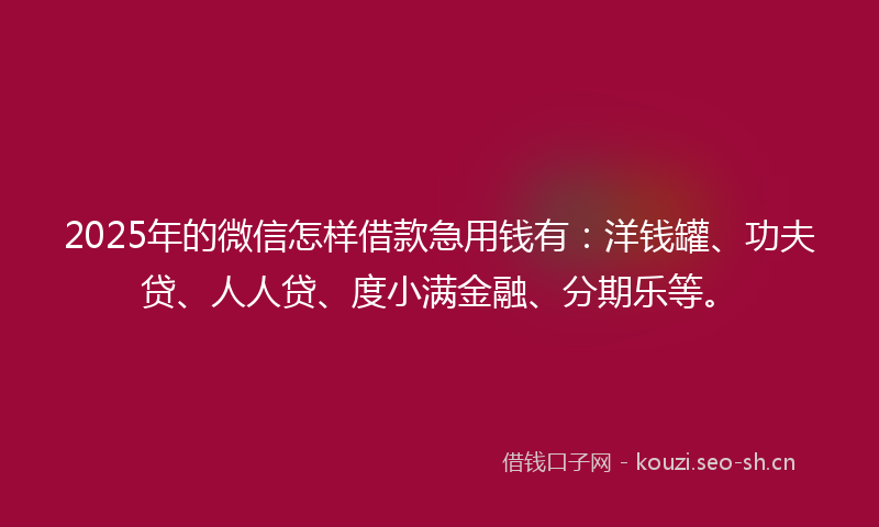 2025年的微信怎样借款急用钱有：洋钱罐、功夫贷、人人贷、度小满金融、分期乐等。