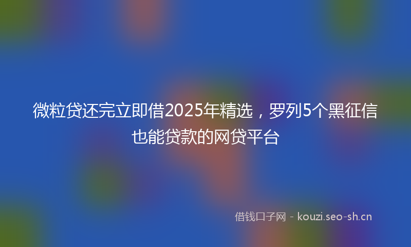 微粒贷还完立即借2025年精选，罗列5个黑征信也能贷款的网贷平台