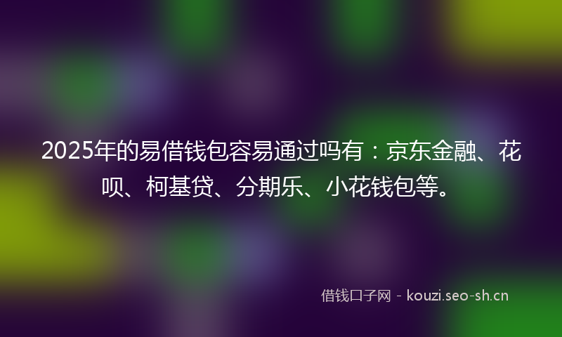 2025年的易借钱包容易通过吗有：京东金融、花呗、柯基贷、分期乐、小花钱包等。