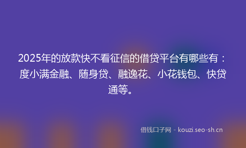 2025年的放款快不看征信的借贷平台有哪些有：度小满金融、随身贷、融逸花、小花钱包、快贷通等。
