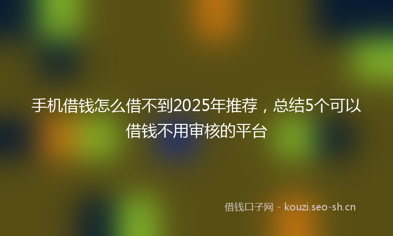 手机借钱怎么借不到2025年推荐，总结5个可以借钱不用审核的平台