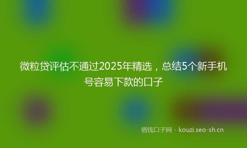 微粒贷评估不通过2025年精选，总结5个新手机号容易下款的口子