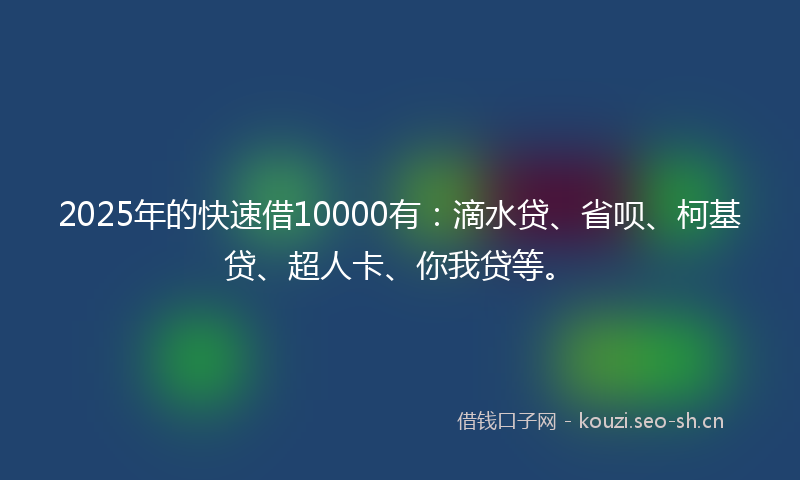 2025年的快速借10000有：滴水贷、省呗、柯基贷、超人卡、你我贷等。