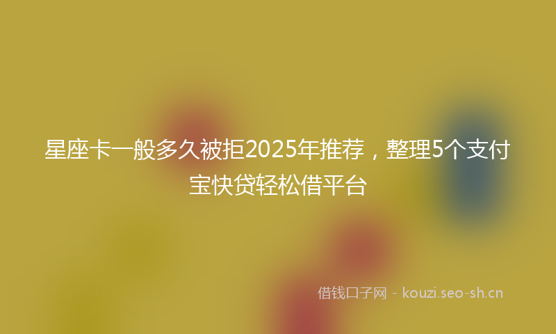 星座卡一般多久被拒2025年推荐，整理5个支付宝快贷轻松借平台