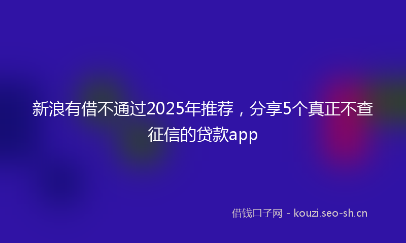 新浪有借不通过2025年推荐，分享5个真正不查征信的贷款app
