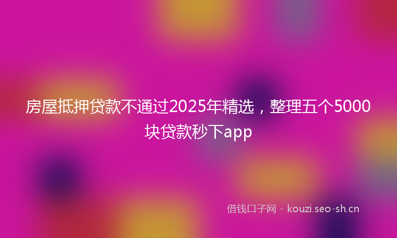 房屋抵押贷款不通过2025年精选，整理五个5000块贷款秒下app