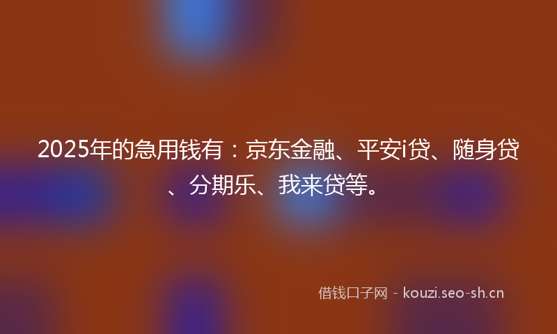 2025年的急用钱有：京东金融、平安i贷、随身贷、分期乐、我来贷等。