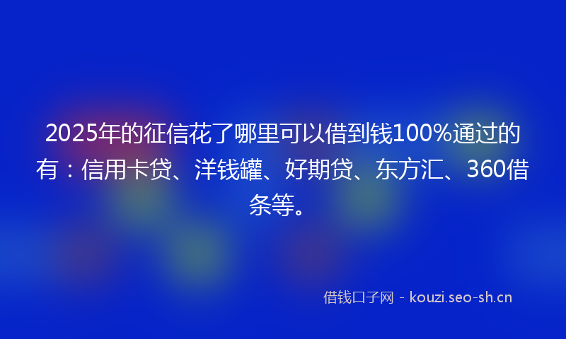 2025年的征信花了哪里可以借到钱100%通过的有：信用卡贷、洋钱罐、好期贷、东方汇、360借条等。