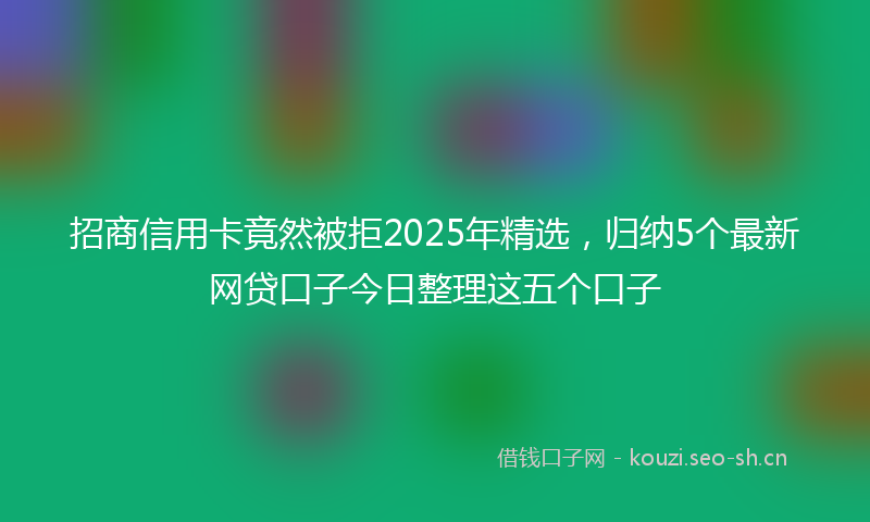 招商信用卡竟然被拒2025年精选，归纳5个最新网贷口子今日整理这五个口子