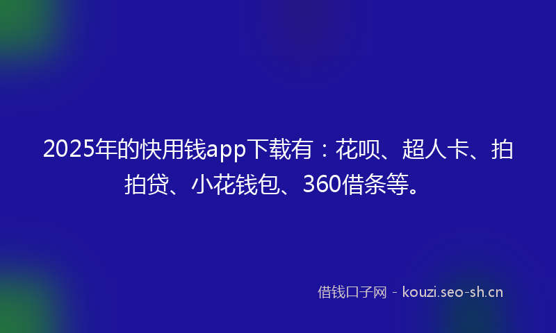 2025年的快用钱app下载有：花呗、超人卡、拍拍贷、小花钱包、360借条等。