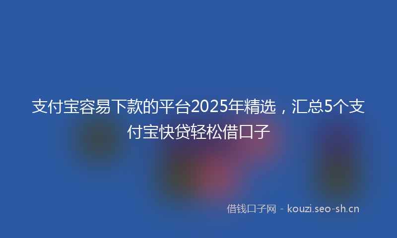 支付宝容易下款的平台2025年精选，汇总5个支付宝快贷轻松借口子