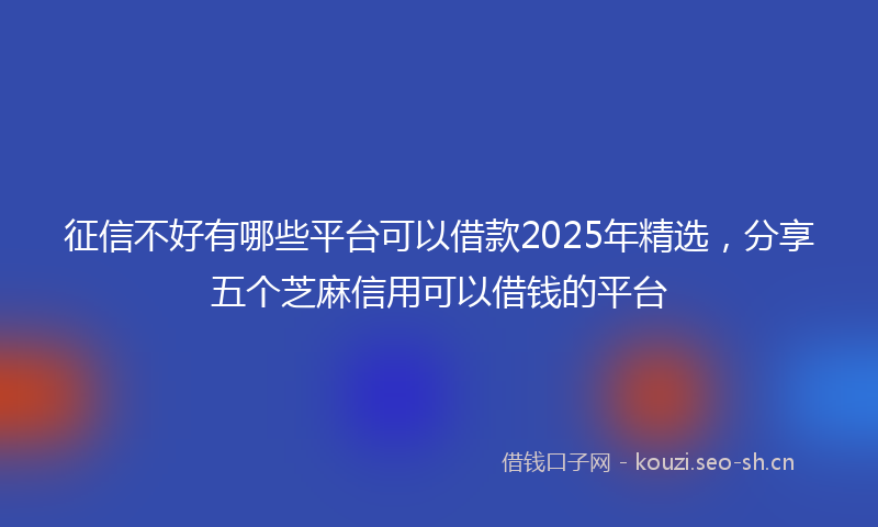 征信不好有哪些平台可以借款2025年精选，分享五个芝麻信用可以借钱的平台