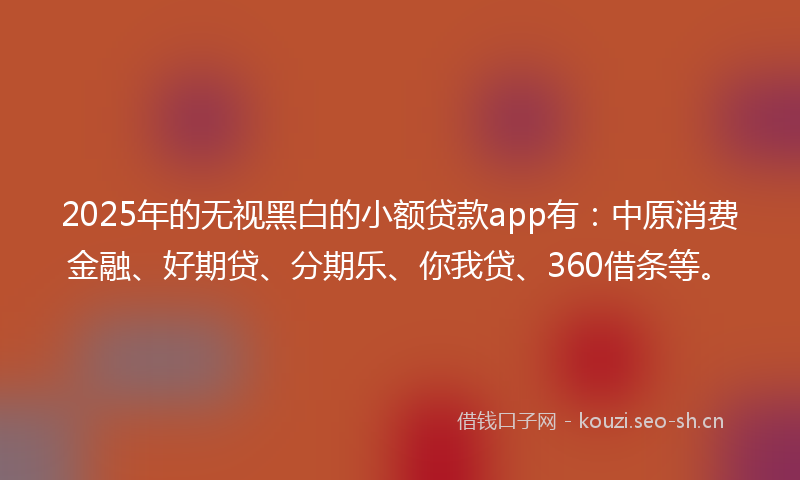 2025年的无视黑白的小额贷款app有:中原消费金融、好期贷、分期乐、你我贷、360借条等。