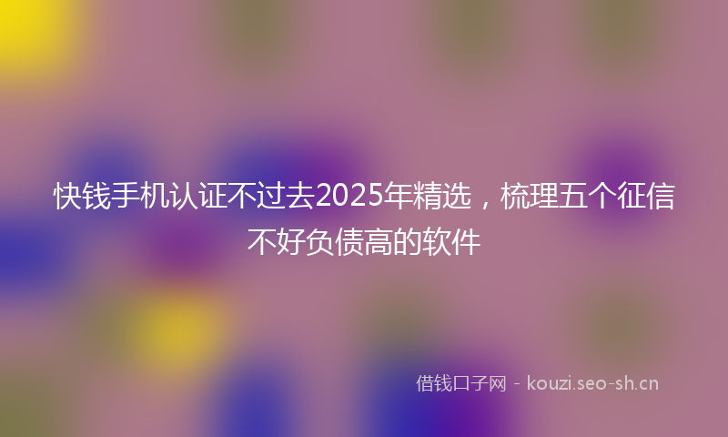 快钱手机认证不过去2025年精选，梳理五个征信不好负债高的软件