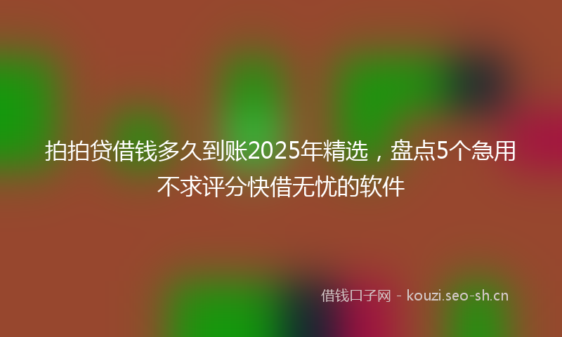 拍拍贷借钱多久到账2025年精选，盘点5个急用不求评分快借无忧的软件