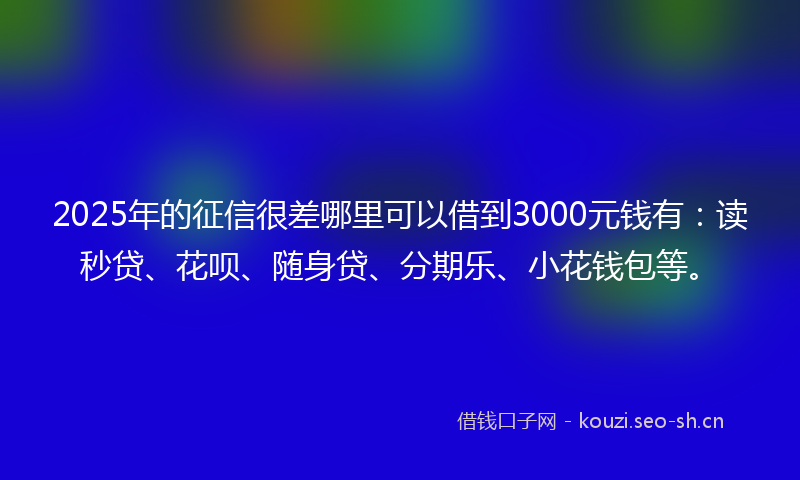 2025年的征信很差哪里可以借到3000元钱有：读秒贷、花呗、随身贷、分期乐、小花钱包等。