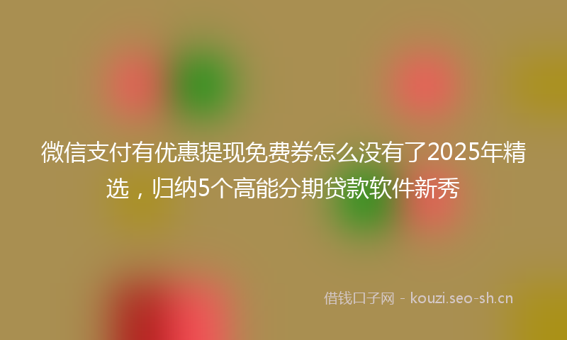 微信支付有优惠提现免费券怎么没有了2025年精选，归纳5个高能分期贷款软件新秀