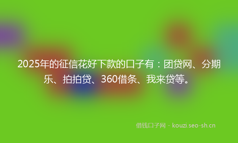 2025年的征信花好下款的口子有：团贷网、分期乐、拍拍贷、360借条、我来贷等。