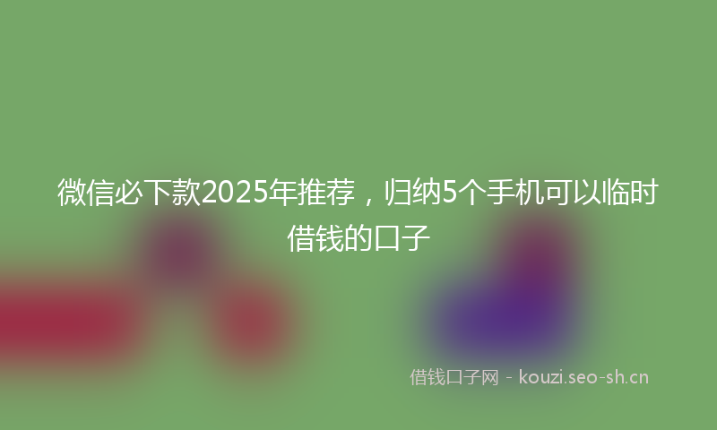 微信必下款2025年推荐，归纳5个手机可以临时借钱的口子