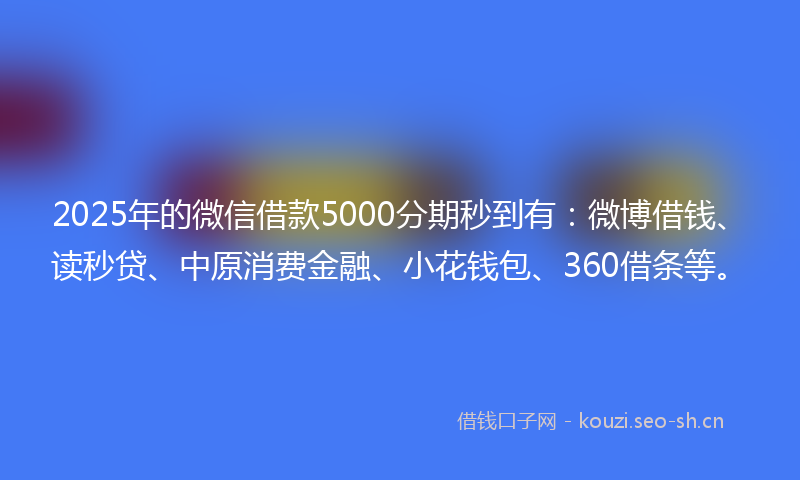 2025年的微信借款5000分期秒到有：微博借钱、读秒贷、中原消费金融、小花钱包、360借条等。
